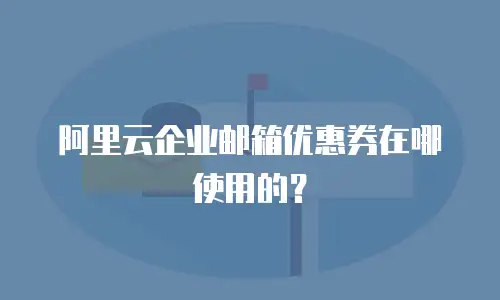 阿里云企业邮箱优惠券在哪使用的?