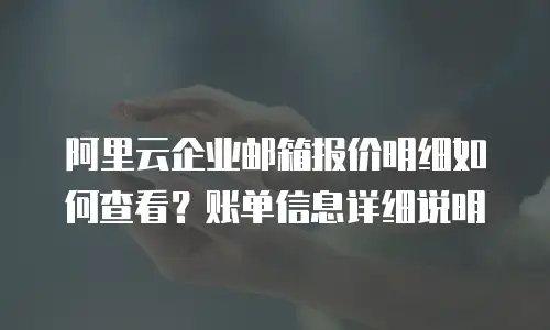 阿里云企业邮箱报价明细如何查看？账单信息详细说明
