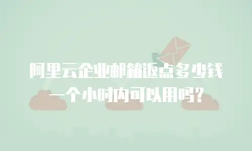 阿里云企业邮箱返点多少钱一个小时内可以用吗？