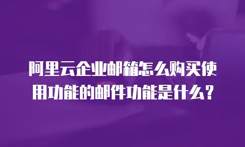 阿里云企业邮箱怎么购买使用功能的邮件功能是什么?