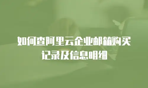如何查阿里云企业邮箱购买记录及信息明细
