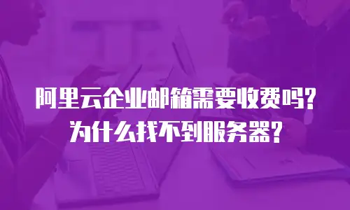 阿里云企业邮箱需要收费吗?为什么找不到服务器?