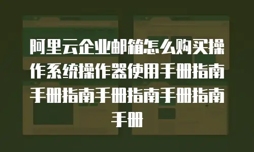 阿里云企业邮箱怎么购买操作系统操作器使用手册指南手册指南手册指南手册指南手册