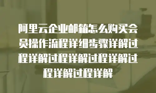 阿里云企业邮箱怎么购买会员操作流程详细步骤详解过程详解过程详解过程详解过程详解过程详解