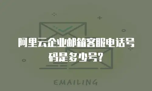 阿里云企业邮箱客服电话号码是多少号?