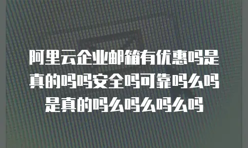阿里云企业邮箱有优惠吗是真的吗吗安全吗可靠吗么吗是真的吗么吗么吗么吗