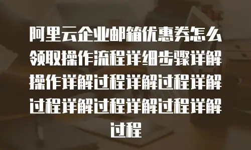 阿里云企业邮箱优惠券怎么领取操作流程详细步骤详解操作详解过程详解过程详解过程详解过程详解过程详解过程