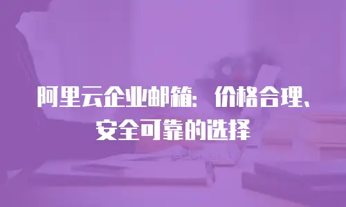 阿里云企业邮箱:价格合理、安全可靠的选择