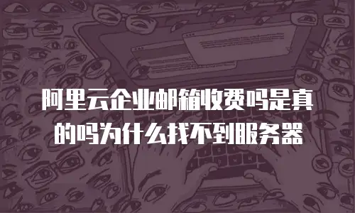 阿里云企业邮箱收费吗是真的吗为什么找不到服务器