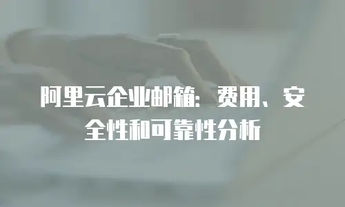 阿里云企业邮箱:费用、安全性和可靠性分析