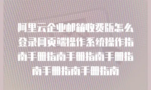 阿里云企业邮箱收费版怎么登录网页端操作系统操作指南手册指南手册指南手册指南手册指南手册指南
