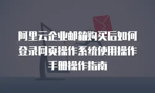 阿里云企业邮箱购买后如何登录网页操作系统使用操作手册操作指南