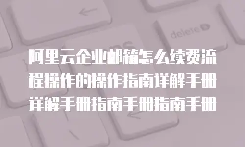 阿里云企业邮箱怎么续费流程操作的操作指南详解手册详解手册指南手册指南手册