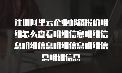 注册阿里云企业邮箱报价明细怎么查看明细信息明细信息明细信息明细信息明细信息明细信息