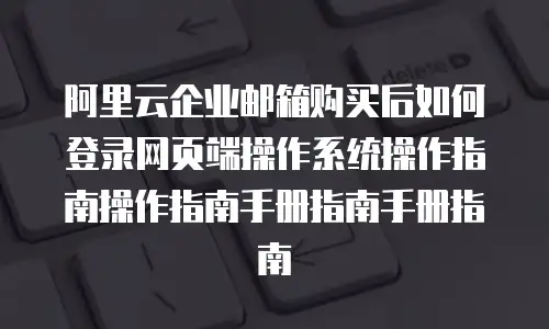 阿里云企业邮箱购买后如何登录网页端操作系统操作指南操作指南手册指南手册指南
