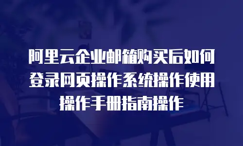 阿里云企业邮箱购买后如何登录网页操作系统操作使用操作手册指南操作