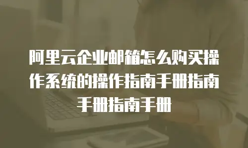 阿里云企业邮箱怎么购买操作系统的操作指南手册指南手册指南手册