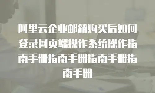 阿里云企业邮箱购买后如何登录网页端操作系统操作指南手册指南手册指南手册指南手册