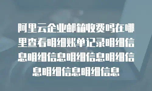 阿里云企业邮箱收费吗在哪里查看明细账单记录明细信息明细信息明细信息明细信息明细信息明细信息