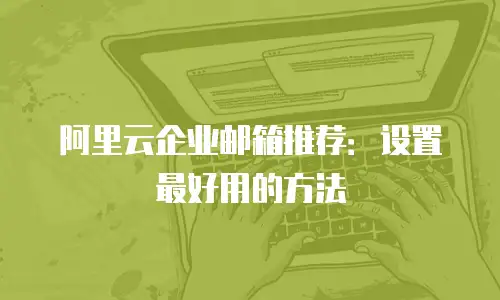 阿里云企业邮箱推荐：设置最好用的方法