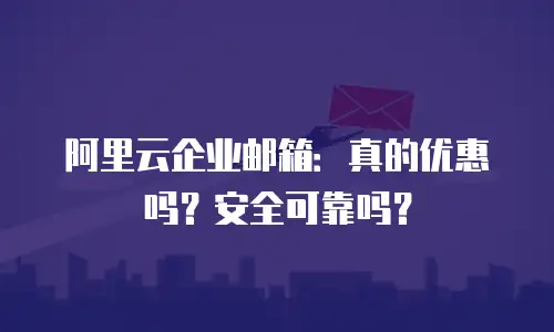 阿里云企业邮箱：真的优惠吗？安全可靠吗？
