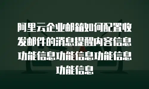 阿里云企业邮箱如何配置收发邮件的消息提醒内容信息功能信息功能信息功能信息功能信息