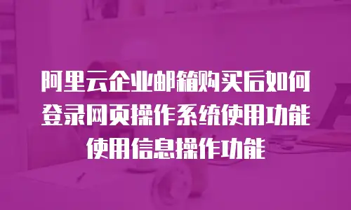 阿里云企业邮箱购买后如何登录网页操作系统使用功能使用信息操作功能