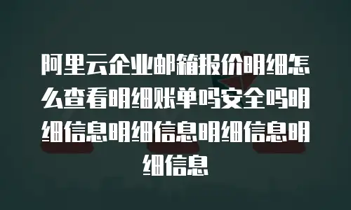 阿里云企业邮箱报价明细怎么查看明细账单吗安全吗明细信息明细信息明细信息明细信息