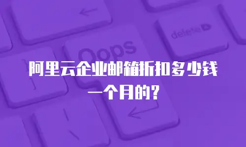 阿里云企业邮箱折扣多少钱一个月的？