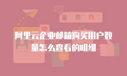 阿里云企业邮箱购买用户数量怎么查看的明细