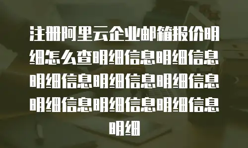 注册阿里云企业邮箱报价明细怎么查明细信息明细信息明细信息明细信息明细信息明细信息明细信息明细信息明细