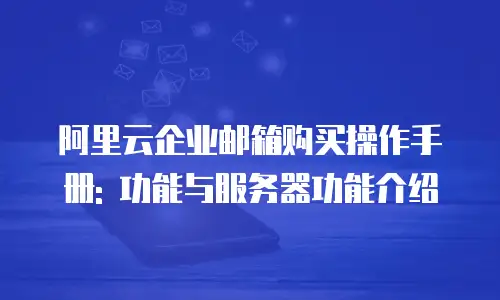 阿里云企业邮箱购买操作手册: 功能与服务器功能介绍