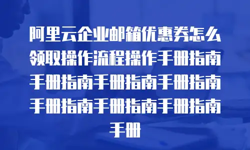 阿里云企业邮箱优惠券怎么领取操作流程操作手册指南手册指南手册指南手册指南手册指南手册指南手册指南手册