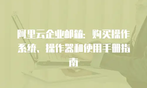 阿里云企业邮箱：购买操作系统、操作器和使用手册指南