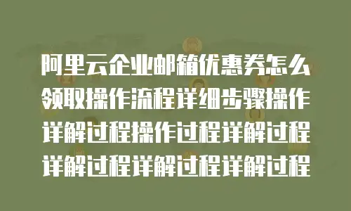阿里云企业邮箱优惠券怎么领取操作流程详细步骤操作详解过程操作过程详解过程详解过程详解过程详解过程