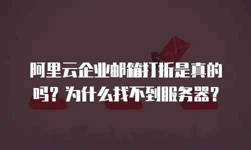 阿里云企业邮箱打折是真的吗?为什么找不到服务器?