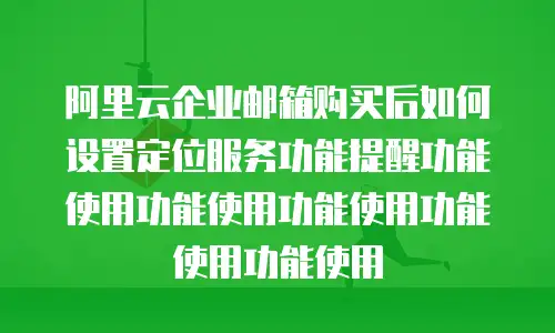 阿里云企业邮箱购买后如何设置定位服务功能提醒功能使用功能使用功能使用功能使用功能使用