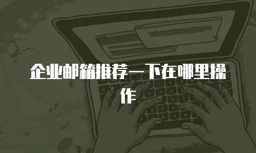 企业邮箱推荐一下在哪里操作