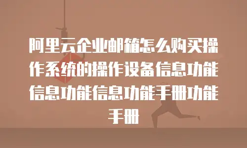 阿里云企业邮箱怎么购买操作系统的操作设备信息功能信息功能信息功能手册功能手册