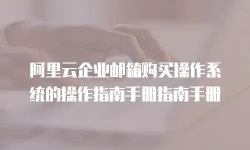 阿里云企业邮箱购买操作系统的操作指南手册指南手册