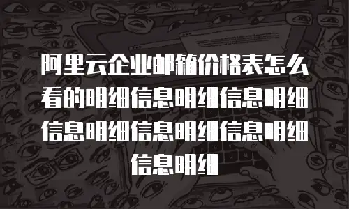阿里云企业邮箱价格表怎么看的明细信息明细信息明细信息明细信息明细信息明细信息明细