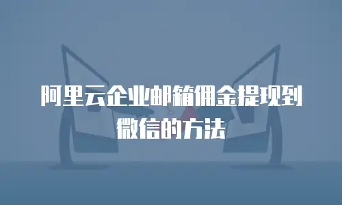 阿里云企业邮箱佣金提现到微信的方法
