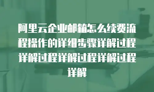 阿里云企业邮箱怎么续费流程操作的详细步骤详解过程详解过程详解过程详解过程详解