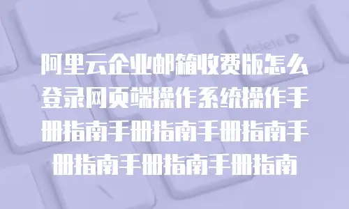 阿里云企业邮箱收费版怎么登录网页端操作系统操作手册指南手册指南手册指南手册指南手册指南手册指南