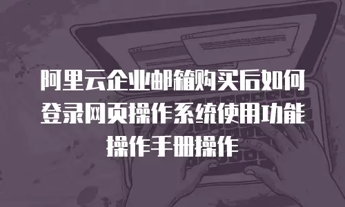 阿里云企业邮箱购买后如何登录网页操作系统使用功能操作手册操作