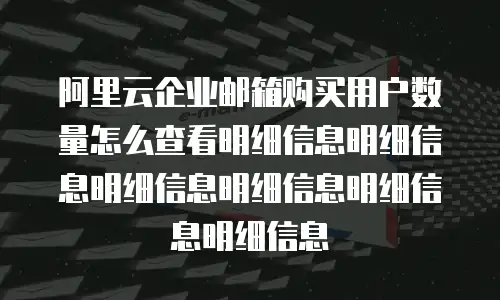 阿里云企业邮箱购买用户数量怎么查看明细信息明细信息明细信息明细信息明细信息明细信息