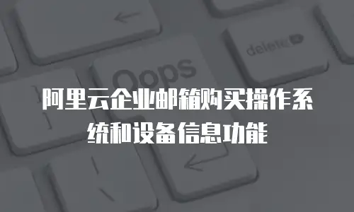 阿里云企业邮箱购买操作系统和设备信息功能