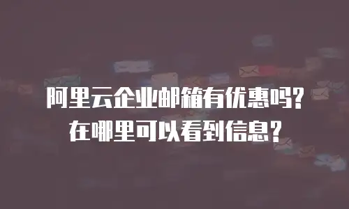 阿里云企业邮箱有优惠吗?在哪里可以看到信息?
