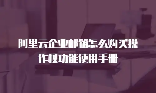 阿里云企业邮箱怎么购买操作权功能使用手册