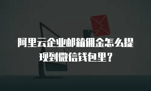 阿里云企业邮箱佣金怎么提现到微信钱包里?